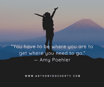 “You have to be where you are to get where you need to go.” — Amy Poehler