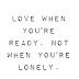 Love when you are ready, not when you are lonely