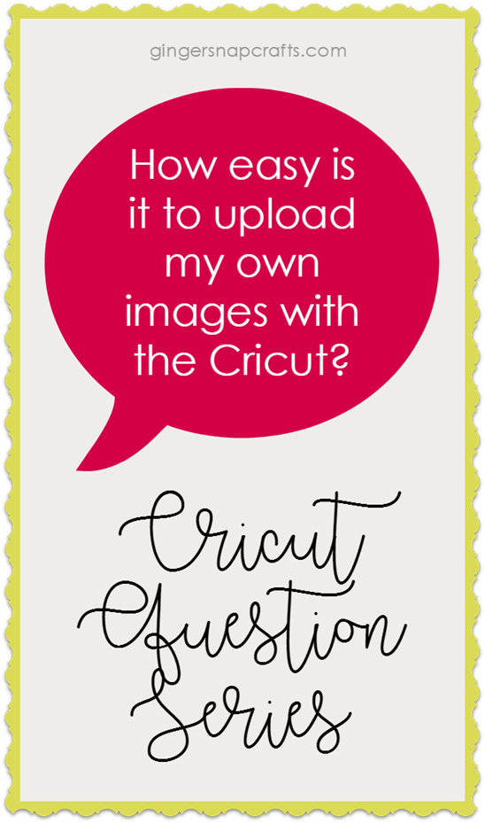 Cricut Question Series at GingerSnapCrafts.com How easy is it to upload my own images with the Cricut