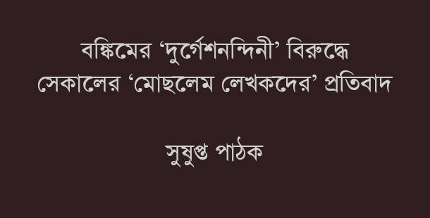 বঙ্কিমের ‘দুর্গেশনন্দিনী’ বিরুদ্ধে সেকালের ‘মোছলেম লেখকদের’ প্রতিবাদ - সুষুপ্ত পাঠক