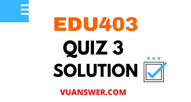 EDU403 Quiz 3 Solution - Mega File VU Answer