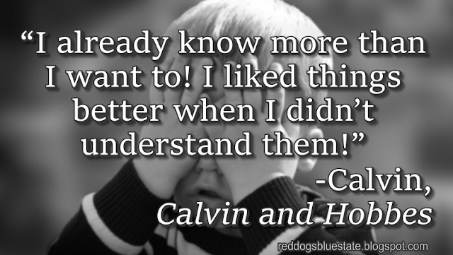 “I already know more than I want to! I liked things better when I didn’t understand them!” -Calvin, _Calvin and Hobbes_