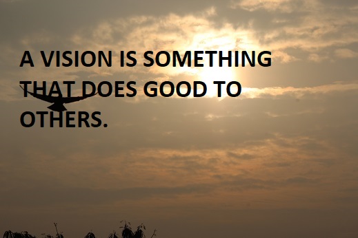 A VISION IS SOMETHING THAT DOES GOOD TO OTHERS.