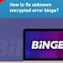 8 ways to fix unknown encrypted error binge ?