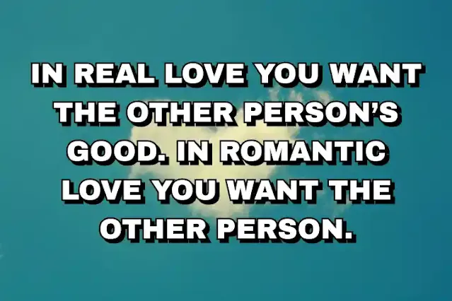 50. “In real love you want the other person’s good. In romantic love you want the other person.”