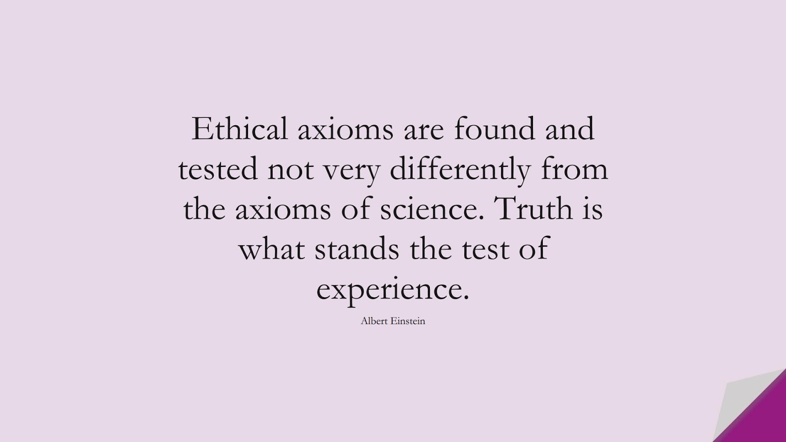 Ethical axioms are found and tested not very differently from the axioms of science. Truth is what stands the test of experience. (Albert Einstein);  #AlbertEnsteinQuotes