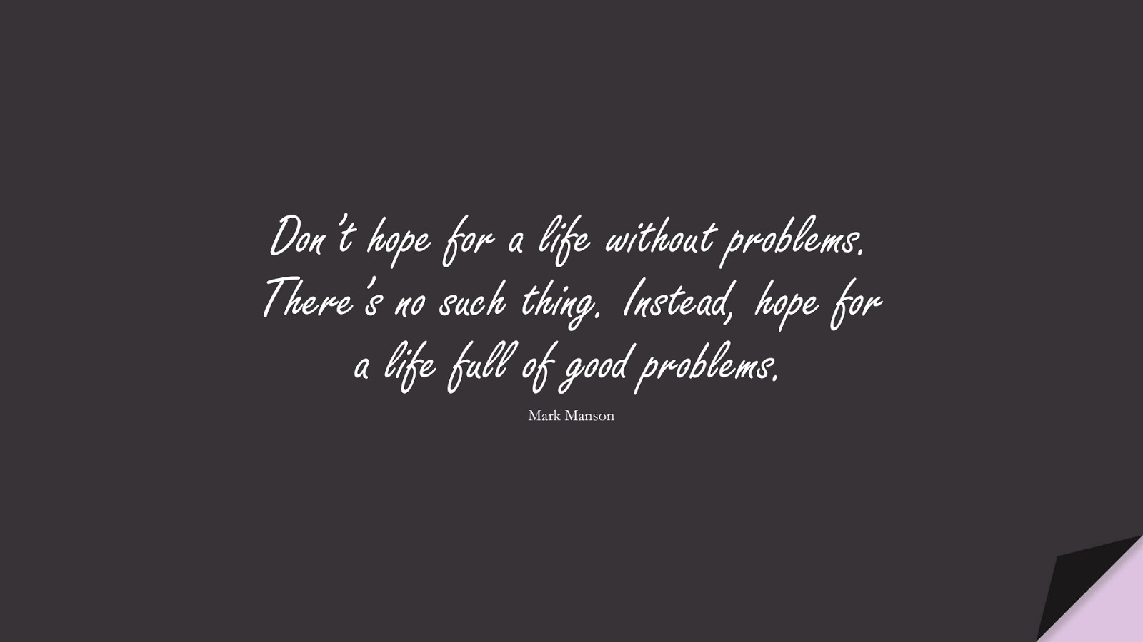 Don’t hope for a life without problems. There’s no such thing. Instead, hope for a life full of good problems. (Mark Manson);  #AnxietyQuotes
