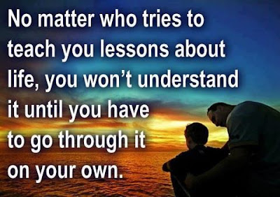 No matter who tries to teach you lessons about life, you won't understand it until you have to go through it on your own.