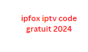 ipfox iptv code gratuit 2024