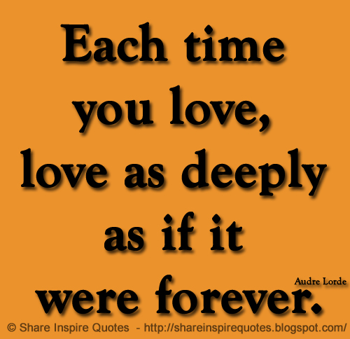 Each time you love, love as deeply as if it were forever. ~Audre Lorde