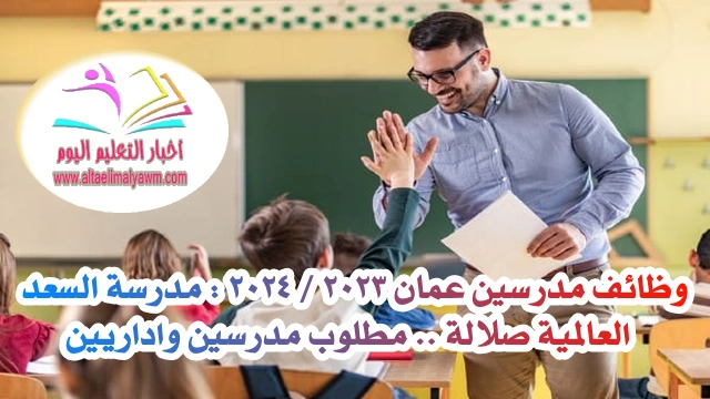 وظائف مدرسين عمان 2023 / 2024 : مدرسة السعد العالمية صلالة .. مطلوب مدرسين واداريين