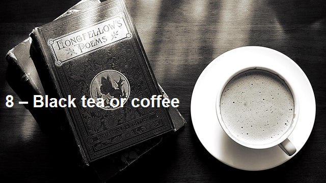 8 – Black tea or coffee