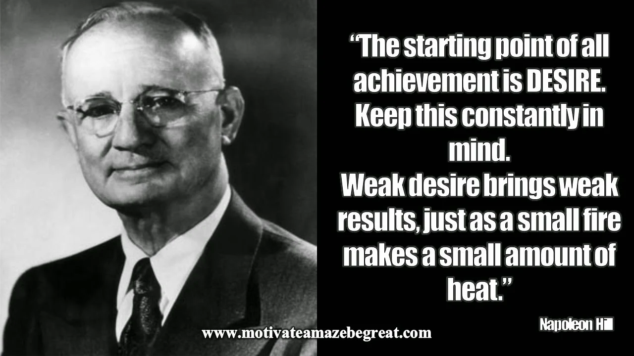 Featured in our article Inspirational Napoleon Hill Quotes To Be Successful the motivational quote"The starting point of all achievement is desire. Keep this constantly in mind. Weak desire brings weak results, just as a small fire makes a small amount of heat." 