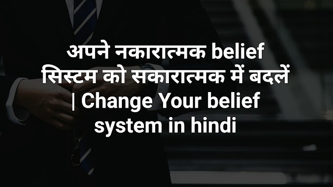 अपने नकारात्मक belief सिस्टम को सकारात्मक में बदलें | Change Your belief system in hindi