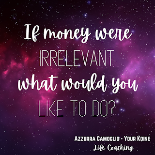 Weekly question from life coach Azzurra Camoglio: "If money were irrelevant, what would you like to do?"