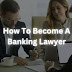How To Become A Banking Lawyer: Step-by-Step Guide
