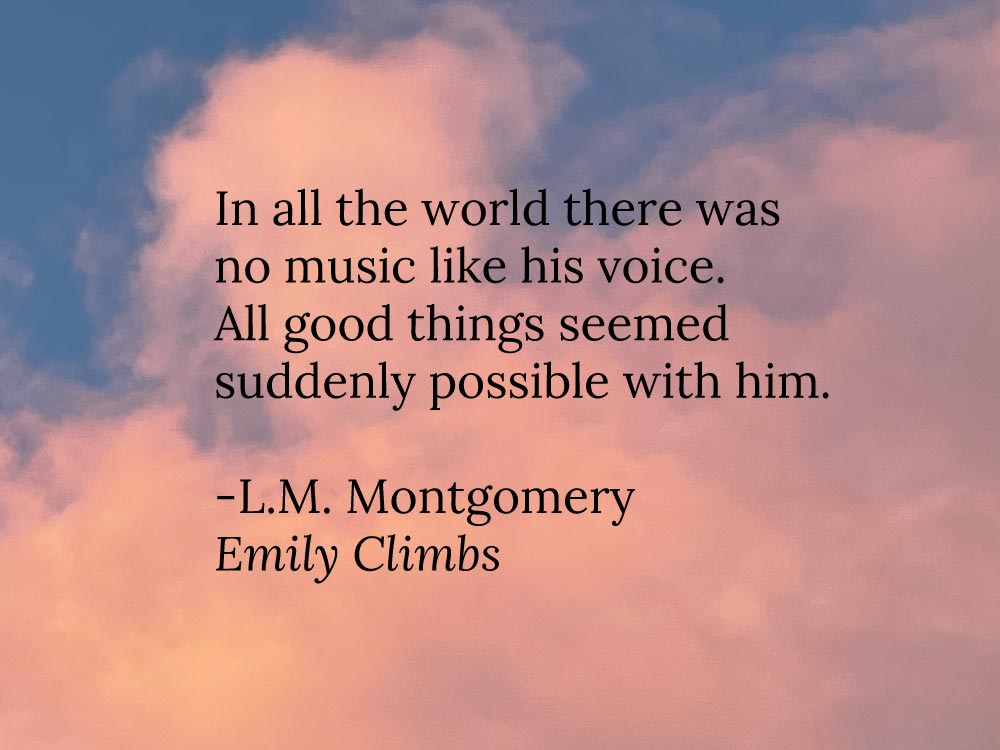 A photograph of clouds at sunset and a quote by L.M. Montgomery from Emily Climbs: In all the world there was no music like his voice.  All good things seemed suddenly possible with him.