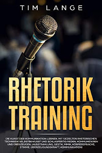Rhetorik Training: Die Kunst der Kommunikation lernen. Mit gezielten rhetorischen Techniken selbstbewusst und schlagfertig Reden, Kommunizieren und Überzeugen. ... (Ausstrahlung, Gestik, Mimik, Körperspra