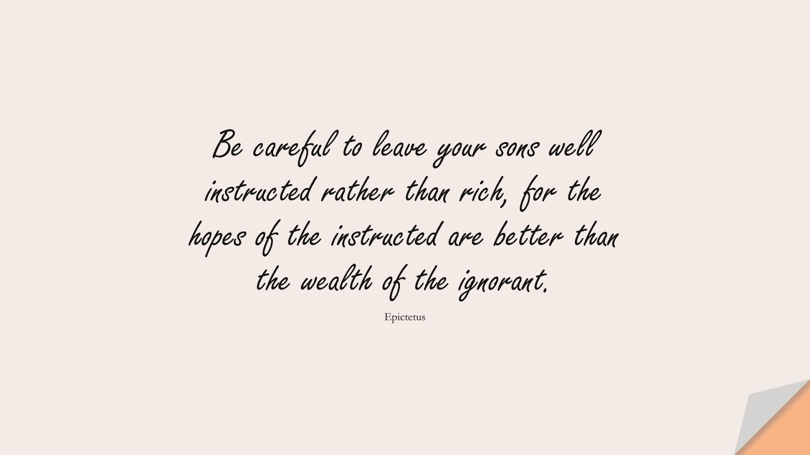 Be careful to leave your sons well instructed rather than rich, for the hopes of the instructed are better than the wealth of the ignorant. (Epictetus);  #CharacterQuotes