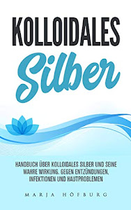 Kolloidales Silber Handbuch über Kolloidales Silber und seine wahre Wirkung.: Gegen Entzündungen, Infektionen und Hautproblemen