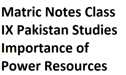 Matric Notes Class IX Pakistan Studies Importance of Power Resources matric notes