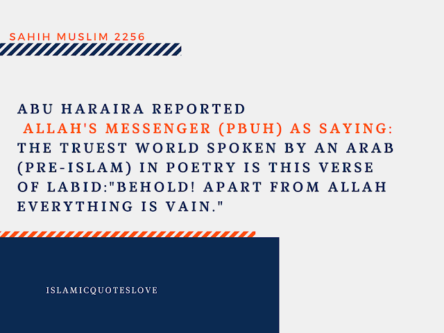 Abu Haraira reported  ALLAH'S Messenger (PBUH) as sasying:  The truest word spoken by an Arab (pre-Islam) in poetry in this verse of Labid: "Behold! apart from ALLAH everything is vain."  Reference : Sahih Muslim 2256 Book 41,Hadith 3