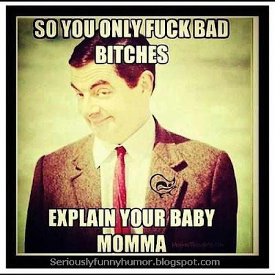 So you only fuck bad bitches? Explain your baby momma :D lol Mr Bean #troll