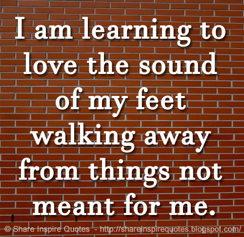 I am learning to love the sound of my feet walking away from things not meant for me.