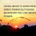 DOING WHAT IS GOOD REQUIRES GREAT POWER BUT DOING WHATEVER YOU LIKE NEEDS NO POWER.