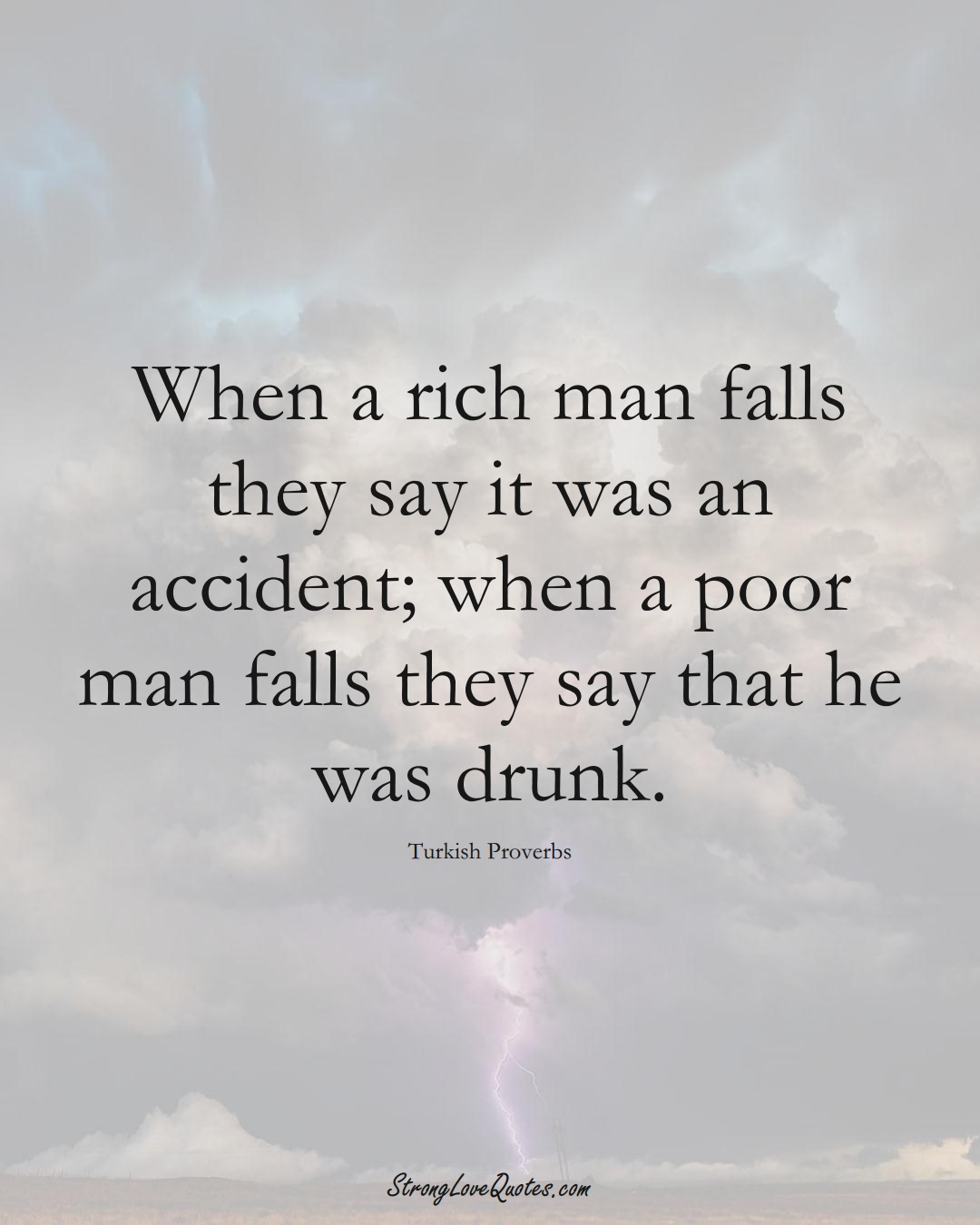 When a rich man falls they say it was an accident; when a poor man falls they say that he was drunk. (Turkish Sayings);  #MiddleEasternSayings