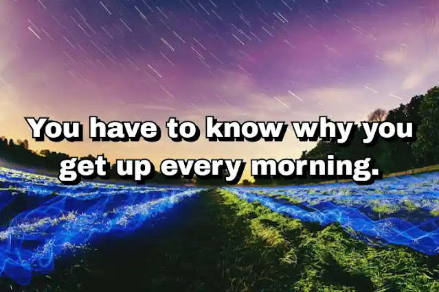 "You have to know why you get up every morning." ~ Dan Buettner