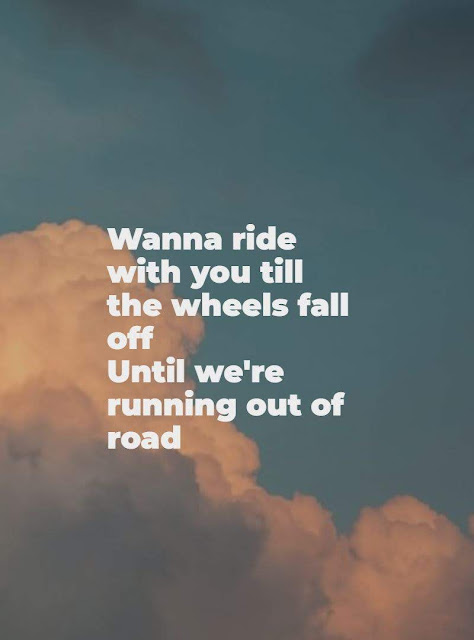 Wanna ride with you till the wheels fall off until we're running out of road