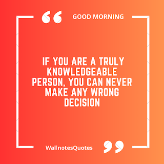 Good Morning Quotes, Wishes, Saying - wallnotesquotes - If you are a truly knowledgeable person, you can never make any wrong decision.