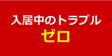 入居中のトラブル ゼロ