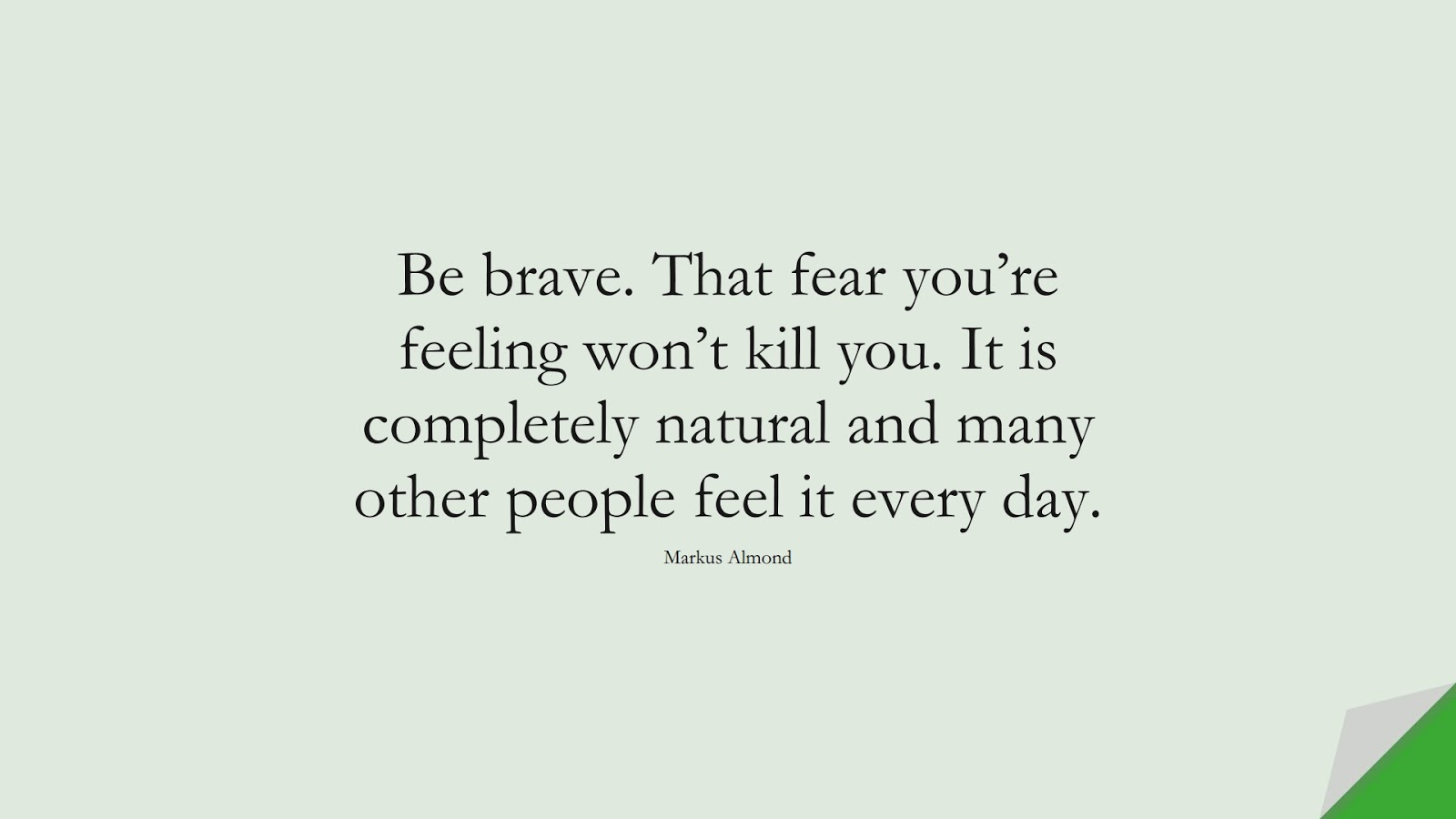 Be brave. That fear you’re feeling won’t kill you. It is completely natural and many other people feel it every day. (Markus Almond);  #FearQuotes