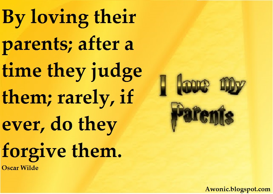 Children begin by loving their parents; after a time they judge them