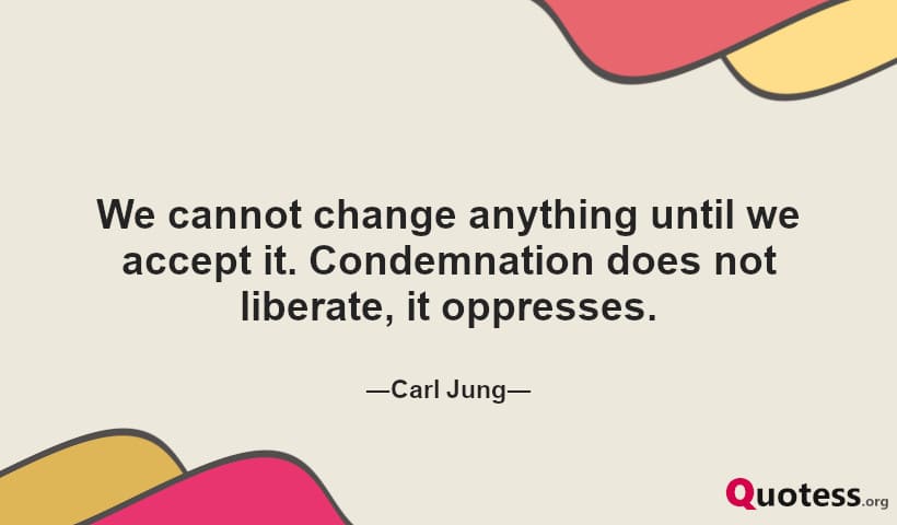 We cannot change anything until we accept it. Condemnation does not liberate, it oppresses.