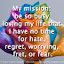 My mission: be so busy loving my life that I have no time for hate, regret, worrying, fret, or fear.