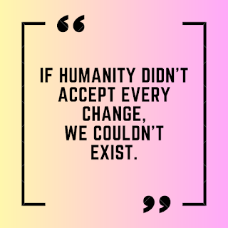 If humanity didn't accept every change, we couldn't exist.