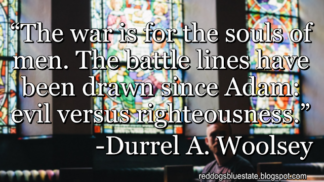 “The war is for the souls of men. The battle lines have been drawn since Adam: evil versus righteousness.” -Durrel A. Woolsey