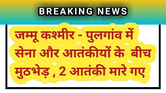 जम्मू कश्मीर पुलगांव में सेना और आतंकियों के बीच मुठभेड़ , 2 आतंकी मारे गए