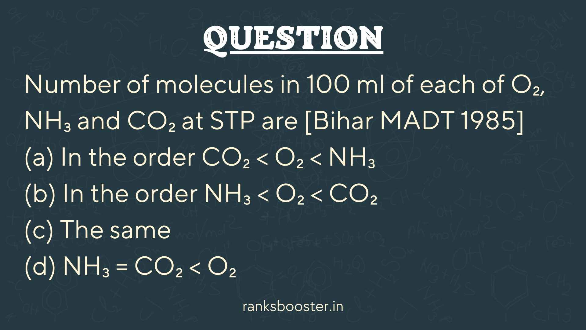 Number of molecules in 100 ml of each of O₂, NH₃ and CO₂ at STP are [Bihar MADT 1985] (a) In the order CO₂ < O₂ < NH₃ (b) In the order NH₃ < O₂ < CO₂ (c) The same (d) NH₃ = CO₂ < O₂