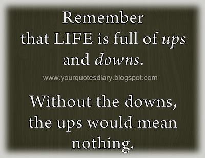 Remember that LIFE is full of ups and downs. Without the downs, the ups would mean nothing.