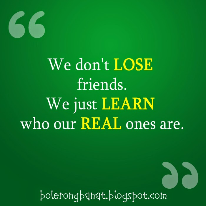 We don't lose friends. We just learn who our real ones are.