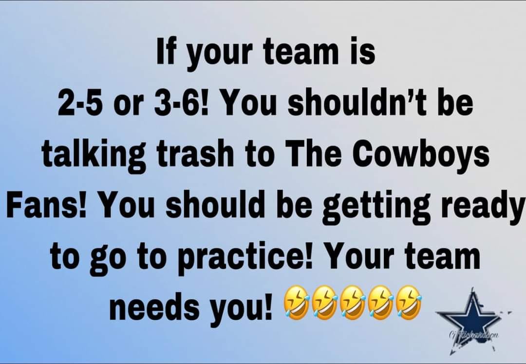 If your team is 2-5 or 3-6!  You shouldn't be talking trash  to The Cowboys Fans!  You should be getting ready  to go to practice!  Your team needs you!