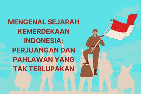 Mengenal Sejarah Kemerdekaan Indonesia: Perjuangan dan Pahlawan yang Tak Terlupakan