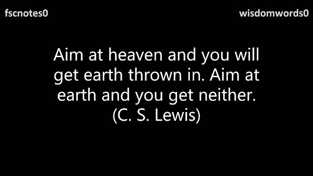 Aim at heaven and you will get earth thrown in. Aim at earth and you get neither. (C. S. Lewis)