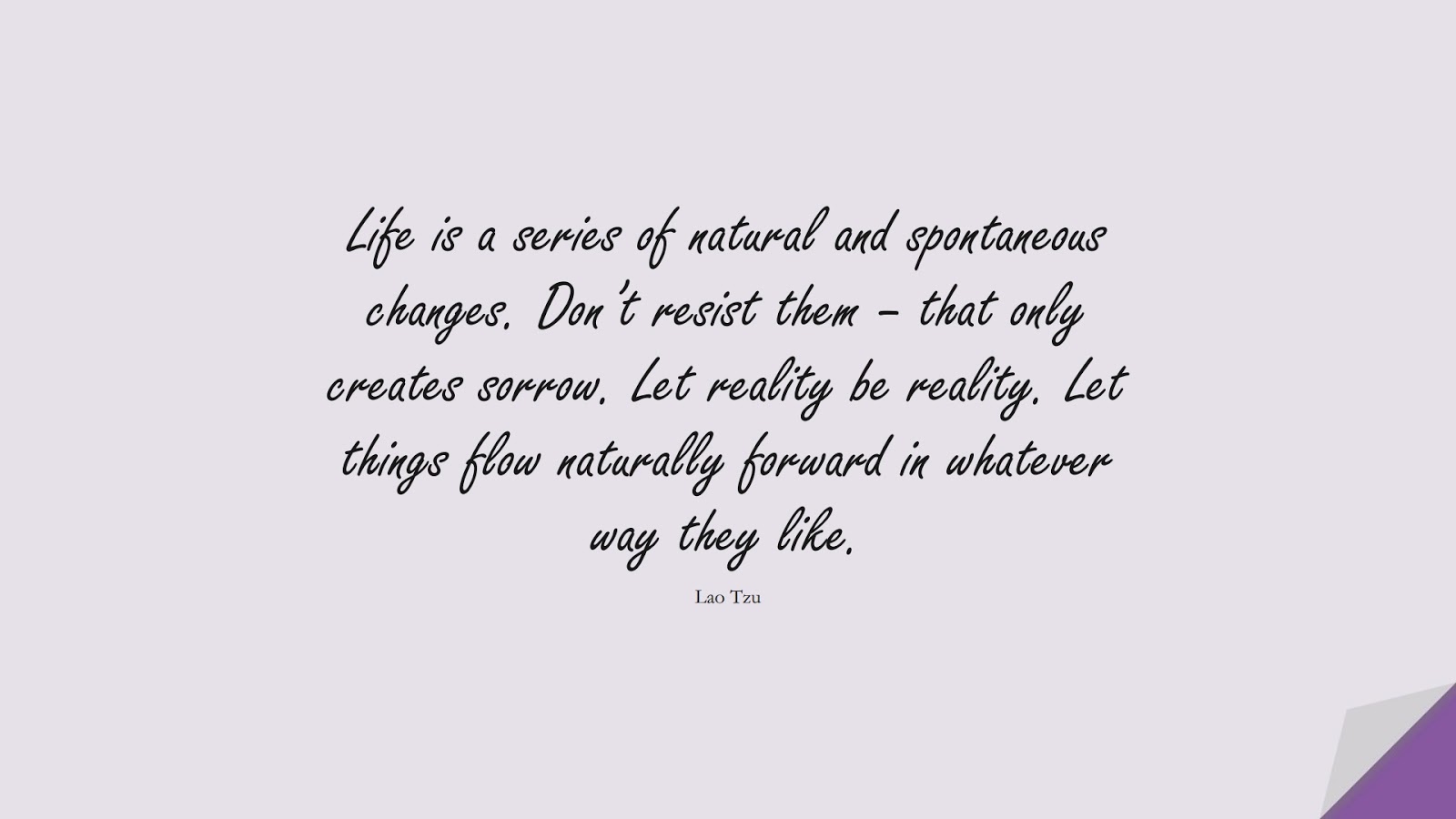 Life is a series of natural and spontaneous changes. Don’t resist them – that only creates sorrow. Let reality be reality. Let things flow naturally forward in whatever way they like. (Lao Tzu);  #LifeQuotes