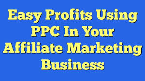 Easy Profits Using PPC In Your Affiliate Marketing Business 