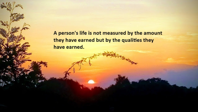 A person's life is not measured by the amount they have earned but by the qualities they have earned.